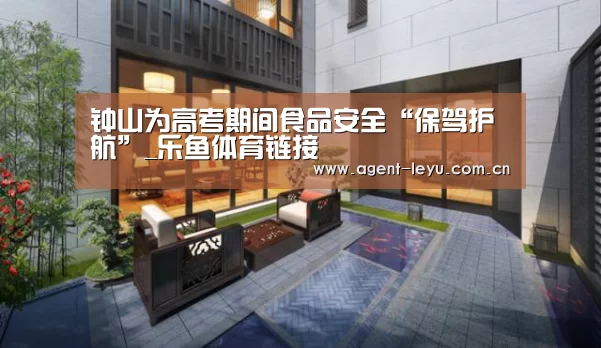 钟山为高考期间食品安全“保驾护航”_乐鱼体育链接(图3) 钟山为高考期间食品安全“保驾护航”_乐鱼体育链接(图3)